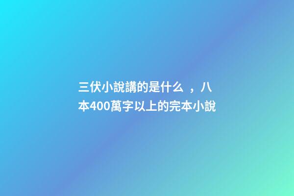 三伏小說講的是什么，八本400萬字以上的完本小說